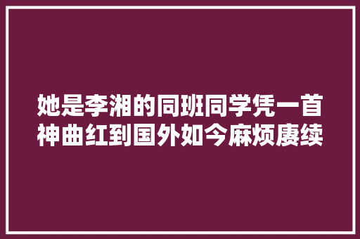 她是李湘的同班同学凭一首神曲红到国外如今麻烦赓续被骂低俗