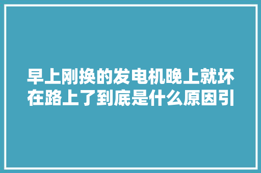 早上刚换的发电机晚上就坏在路上了到底是什么原因引起的