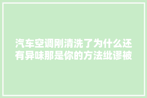 汽车空调刚清洗了为什么还有异味那是你的方法纰谬被坑了