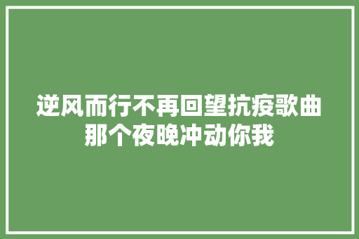逆风而行不再回望抗疫歌曲那个夜晚冲动你我