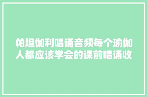 帕坦伽利唱诵音频每个瑜伽人都应该学会的课前唱诵收藏级
