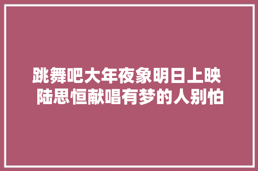 跳舞吧大年夜象明日上映 陆思恒献唱有梦的人别怕