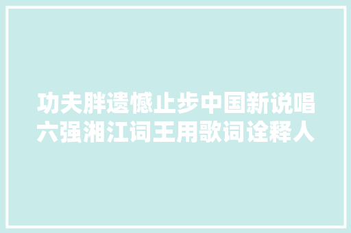功夫胖遗憾止步中国新说唱六强湘江词王用歌词诠释人生真谛
