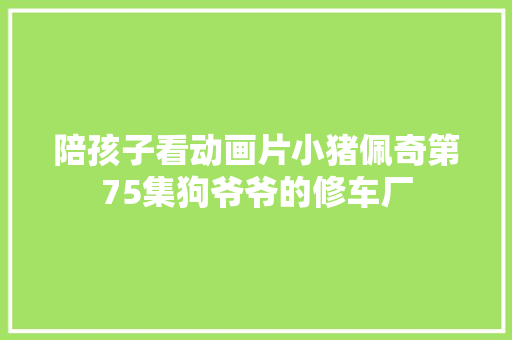 陪孩子看动画片小猪佩奇第75集狗爷爷的修车厂