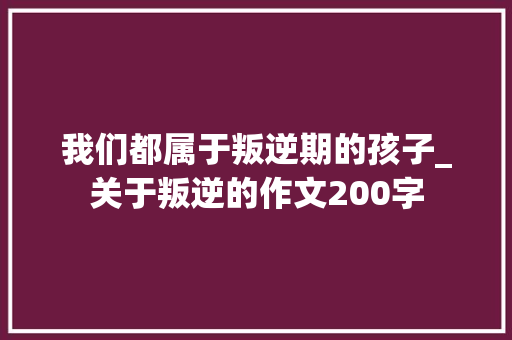 我们都属于叛逆期的孩子_关于叛逆的作文200字