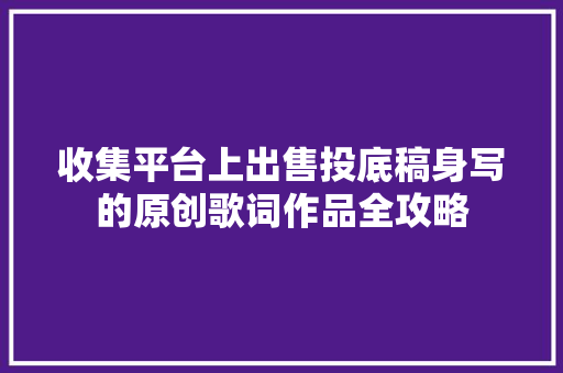 收集平台上出售投底稿身写的原创歌词作品全攻略