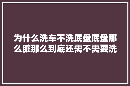 为什么洗车不洗底盘底盘那么脏那么到底还需不需要洗底盘
