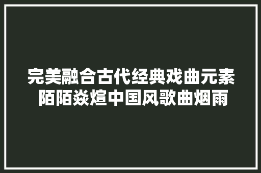完美融合古代经典戏曲元素 陌陌焱煊中国风歌曲烟雨江潮上线