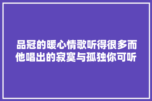 品冠的暖心情歌听得很多而他唱出的寂寞与孤独你可听过