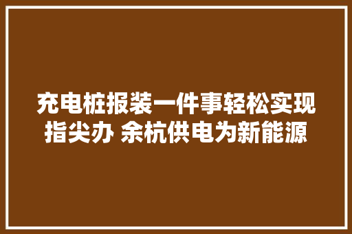 充电桩报装一件事轻松实现指尖办 余杭供电为新能源汽车下乡铺路