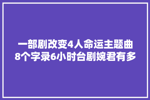 一部剧改变4人命运主题曲8个字录6小时台剧婉君有多经典