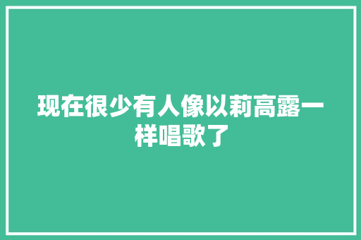 现在很少有人像以莉高露一样唱歌了