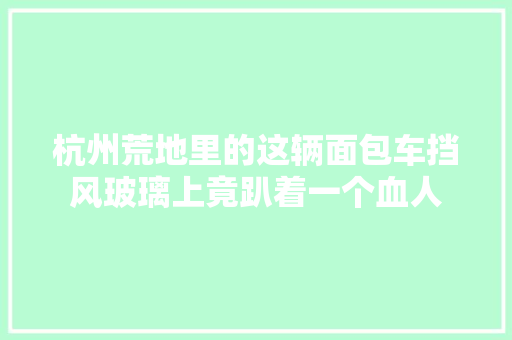 杭州荒地里的这辆面包车挡风玻璃上竟趴着一个血人