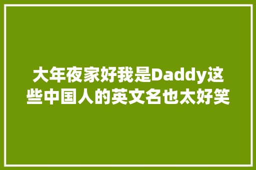 大年夜家好我是Daddy这些中国人的英文名也太好笑了