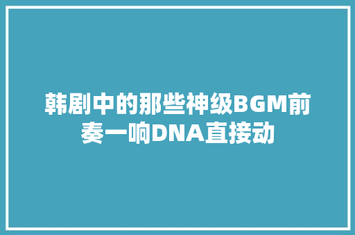 韩剧中的那些神级BGM前奏一响DNA直接动