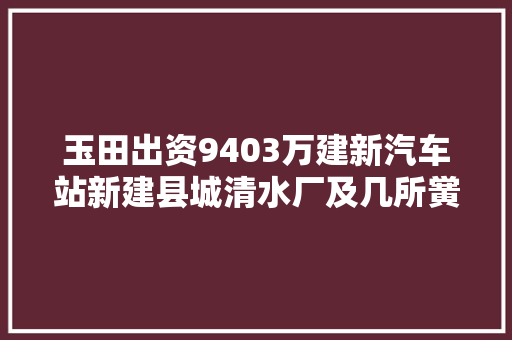 玉田出资9403万建新汽车站新建县城清水厂及几所黉舍改造