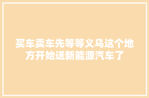 买车卖车先等等义乌这个地方开始送新能源汽车了