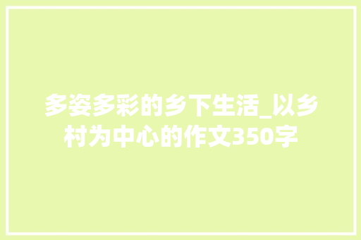 多姿多彩的乡下生活_以乡村为中心的作文350字