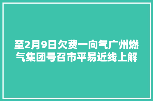 至2月9日欠费一向气广州燃气集团号召市平易近线上解决用气