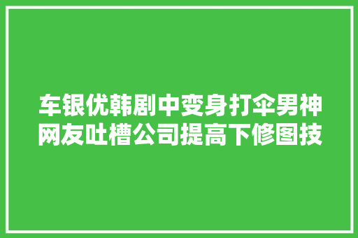车银优韩剧中变身打伞男神网友吐槽公司提高下修图技能吧
