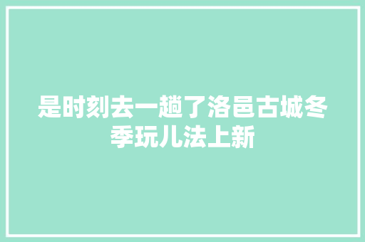 是时刻去一趟了洛邑古城冬季玩儿法上新