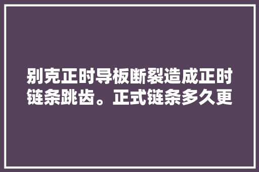 别克正时导板断裂造成正时链条跳齿。正式链条多久更换