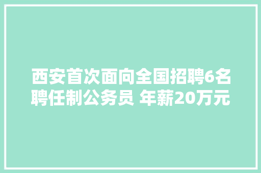 西安首次面向全国招聘6名聘任制公务员 年薪20万元起
