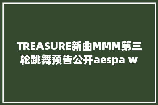 TREASURE新曲MMM第三轮跳舞预告公开aespa winter预告公开11月17日出道
