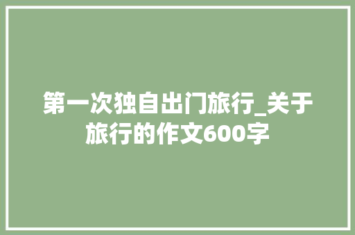 第一次独自出门旅行_关于旅行的作文600字
