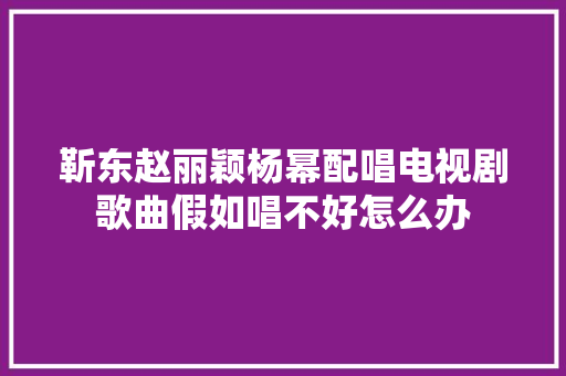 靳东赵丽颖杨幂配唱电视剧歌曲假如唱不好怎么办