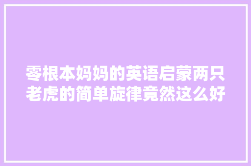 ﻿零根本妈妈的英语启蒙两只老虎的简单旋律竟然这么好玩