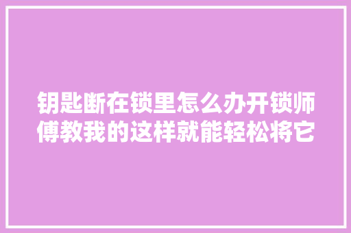 钥匙断在锁里怎么办开锁师傅教我的这样就能轻松将它掏出