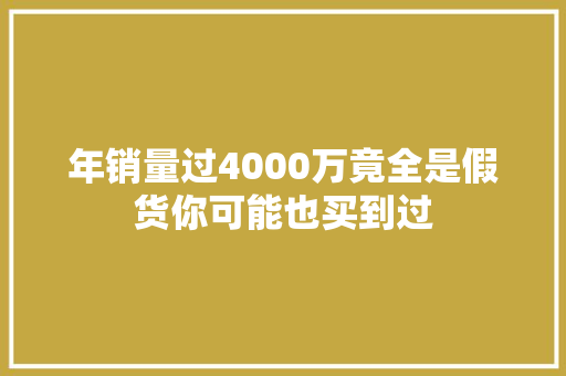 年销量过4000万竟全是假货你可能也买到过