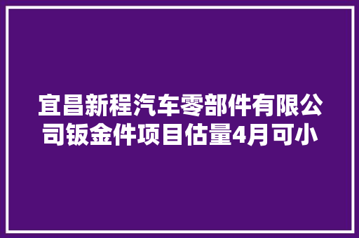 宜昌新程汽车零部件有限公司钣金件项目估量4月可小批量分娩