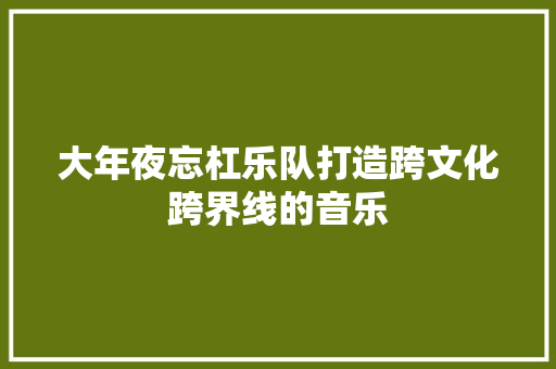 大年夜忘杠乐队打造跨文化跨界线的音乐