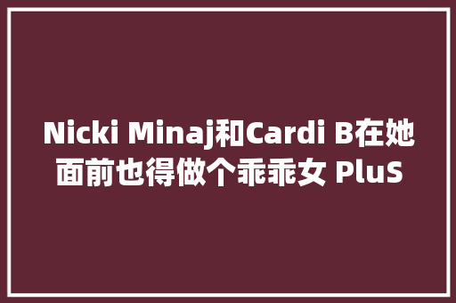 Nicki Minaj和Cardi B在她面前也得做个乖乖女 PluStar