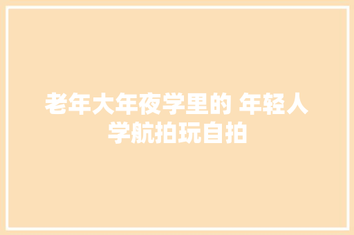 老年大年夜学里的 年轻人学航拍玩自拍