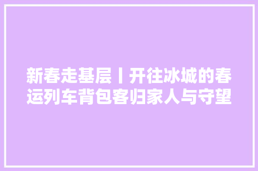新春走基层丨开往冰城的春运列车背包客归家人与守望者
