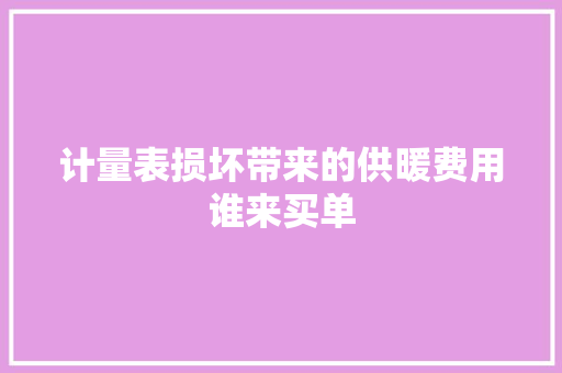 计量表损坏带来的供暖费用谁来买单