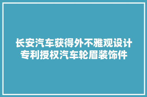 长安汽车获得外不雅观设计专利授权汽车轮眉装饰件