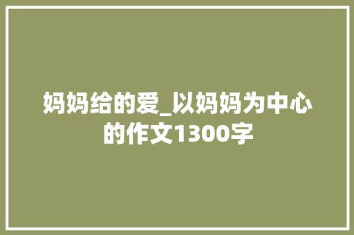 妈妈给的爱_以妈妈为中心的作文1300字
