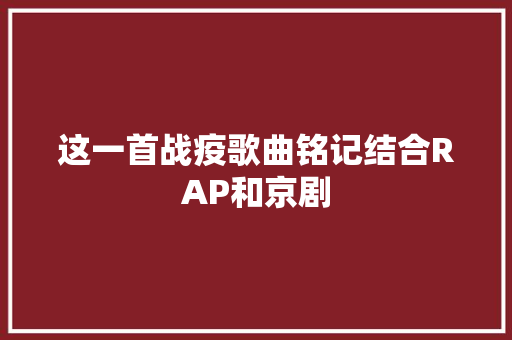 这一首战疫歌曲铭记结合RAP和京剧 休闲娱乐