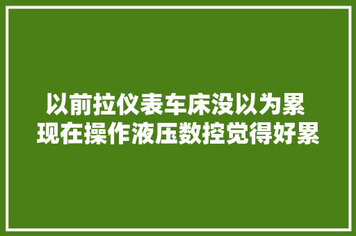 以前拉仪表车床没以为累 现在操作液压数控觉得好累