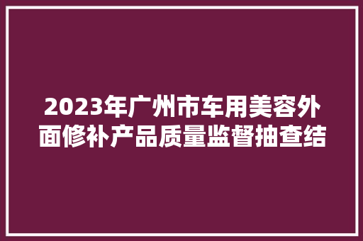 2023年广州市车用美容外面修补产品质量监督抽查结果