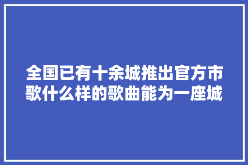 全国已有十余城推出官方市歌什么样的歌曲能为一座城市代言