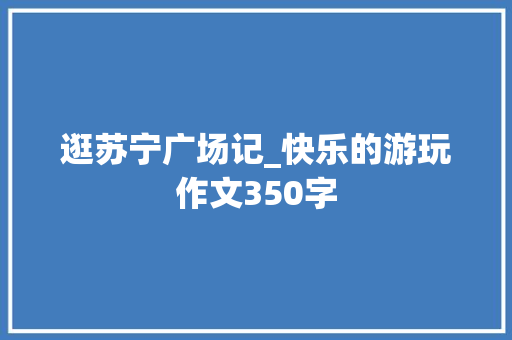 逛苏宁广场记_快乐的游玩作文350字