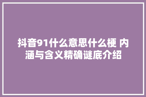 抖音91什么意思什么梗 内涵与含义精确谜底介绍