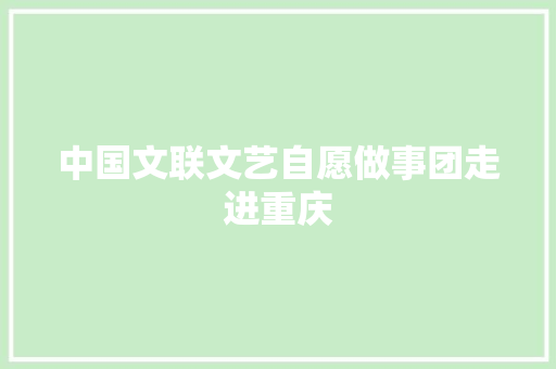 中国文联文艺自愿做事团走进重庆