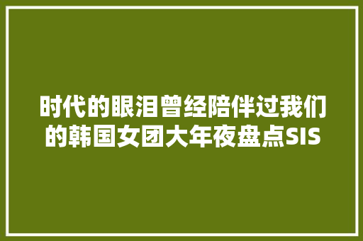 时代的眼泪曾经陪伴过我们的韩国女团大年夜盘点SISTAR
