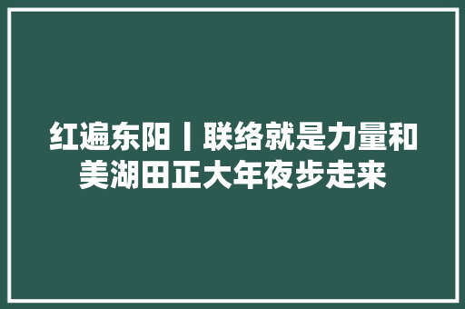 红遍东阳丨联络就是力量和美湖田正大年夜步走来